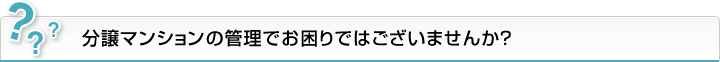 分譲マンションの管理でお困りではございませんか？