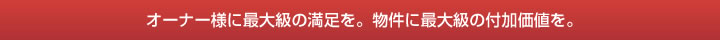 オーナー様に最大級の満足を。物件に最大級の付加価値を。