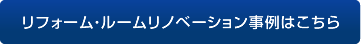 リフォーム・ルームリノベーション事例はこちら