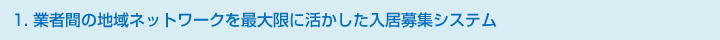 １．業者間の地域ネットワークを最大限に活かした入居募集システム